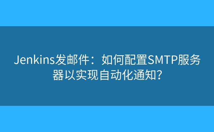 Jenkins发邮件：如何配置SMTP服务器以实现自动化通知？