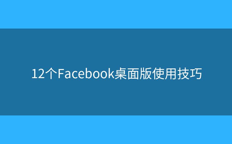 12个Facebook桌面版使用技巧