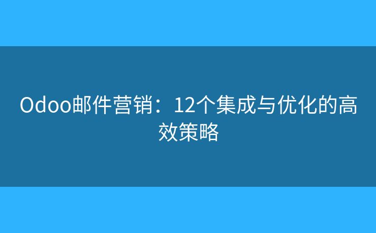 Odoo邮件营销：12个集成与优化的高效策略