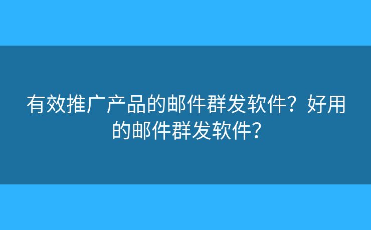 有效推广产品的邮件群发软件？好用的邮件群发软件？