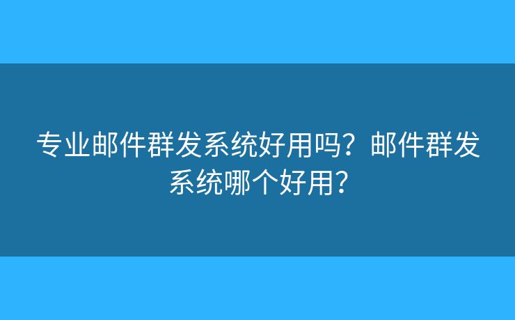 专业邮件群发系统好用吗？邮件群发系统哪个好用？