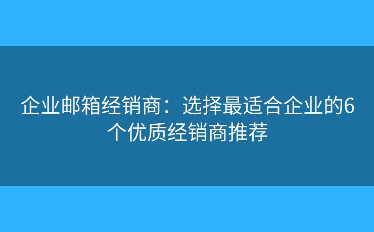 企业邮箱经销商：选择最适合企业的6个优质经销商推荐