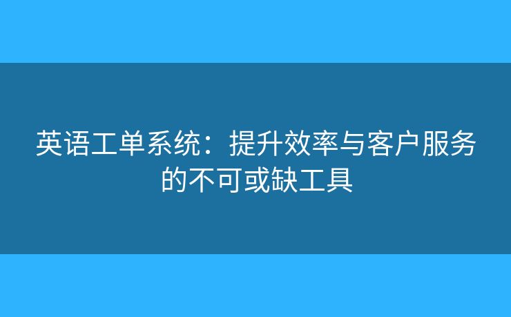 英语工单系统：提升效率与客户服务的不可或缺工具
