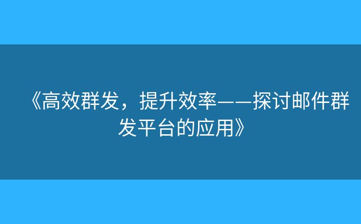 《高效群发，提升效率——探讨邮件群发平台的应用》