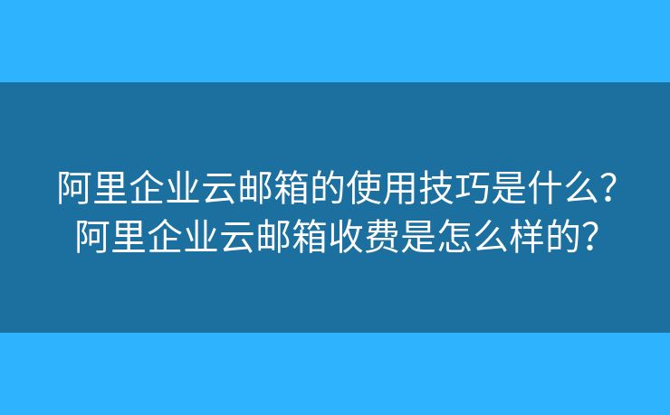 阿里企业云邮箱的使用技巧是什么？阿里企业云邮箱收费是怎么样的？
