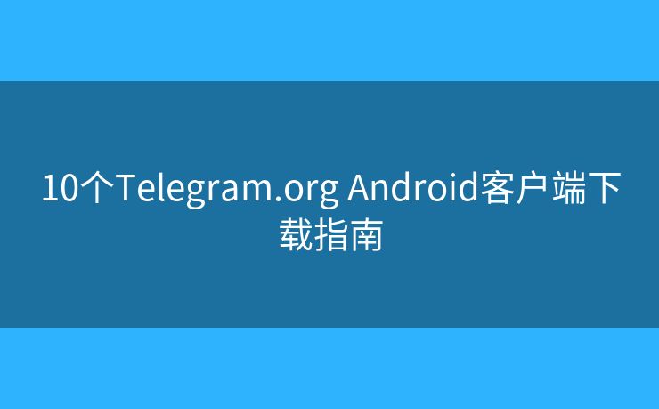 10个Telegram.org Android客户端下载指南