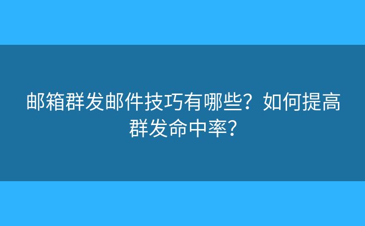 邮箱群发邮件技巧有哪些？如何提高群发命中率？
