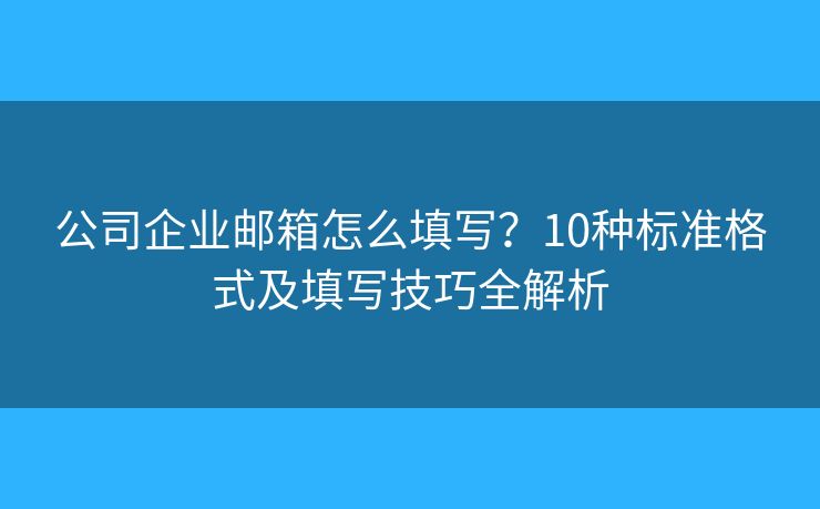 公司企业邮箱怎么填写?10种标准格式及填写技巧全解析 公司企业邮箱怎么填写?10种标准格式及填写技巧全解析