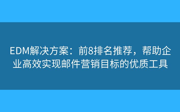 EDM解决方案：前8排名推荐，帮助企业高效实现邮件营销目标的优质工具