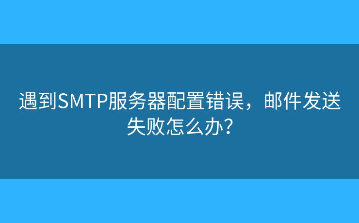 遇到SMTP服务器配置错误，邮件发送失败怎么办？