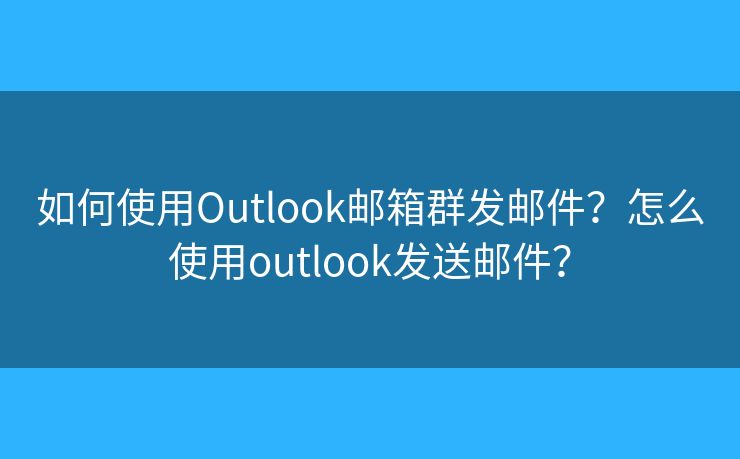 如何使用Outlook邮箱群发邮件？怎么使用outlook发送邮件？