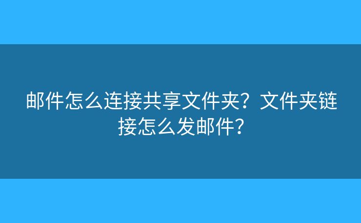 邮件怎么连接共享文件夹?文件夹链接怎么发邮件? 邮件怎么连接共享文件夹?文件夹链接怎么发邮件?