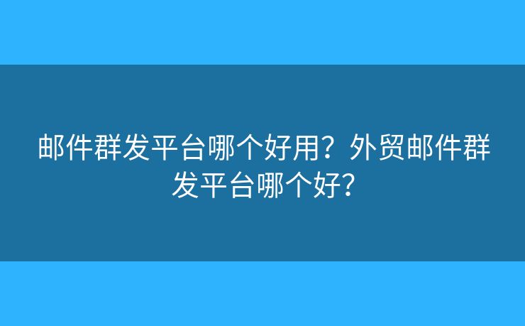 邮件群发平台哪个好用？外贸邮件群发平台哪个好？