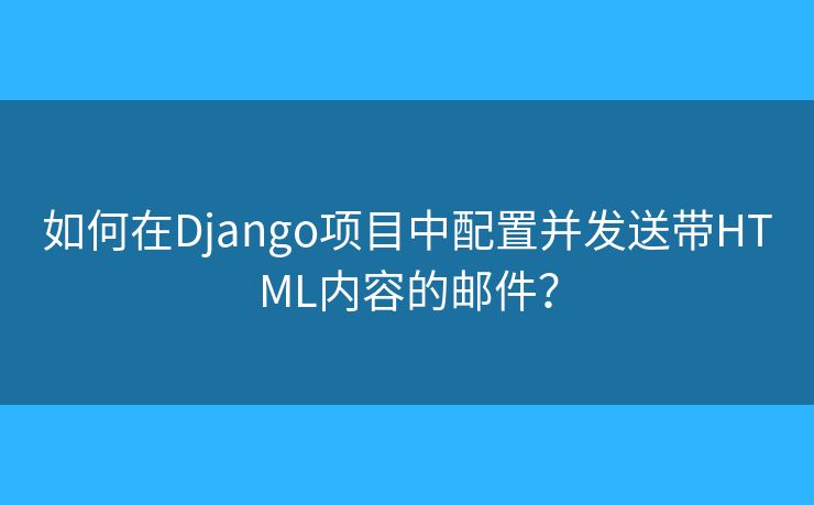 如何在Django项目中配置并发送带HTML内容的邮件？