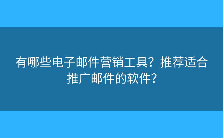 有哪些电子邮件营销工具？推荐适合推广邮件的软件？