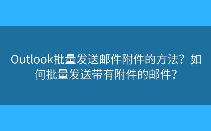 Outlook批量发送邮件附件的方法？如何批量发送带有附件的邮件？