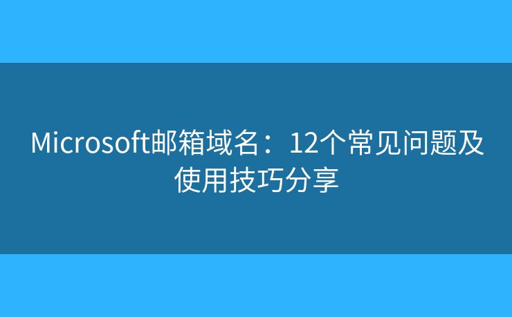 Microsoft邮箱域名：12个常见问题及使用技巧分享