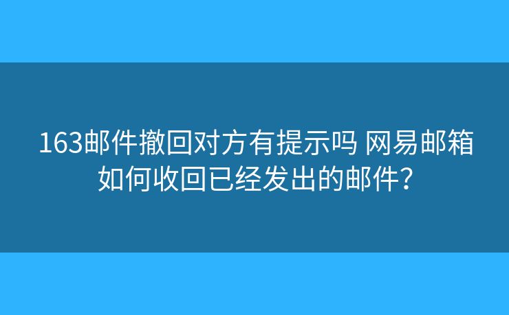 163邮件撤回对方有提示吗 网易邮箱如何收回已经发出的邮件？