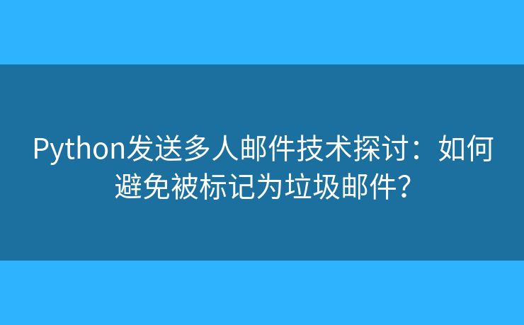 Python发送多人邮件技术探讨：如何避免被标记为垃圾邮件？