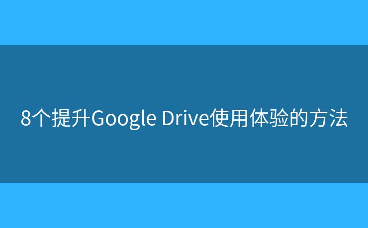 8个提升Google Drive使用体验的方法