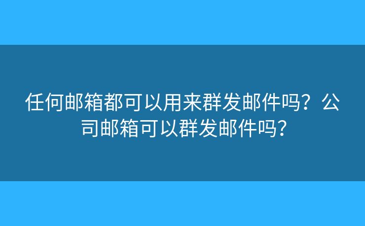 任何邮箱都可以用来群发邮件吗？公司邮箱可以群发邮件吗？