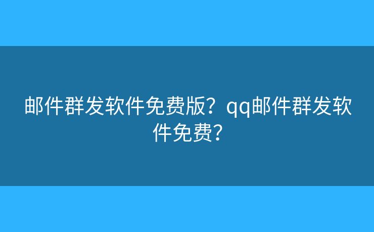 邮件群发软件免费版？qq邮件群发软件免费？