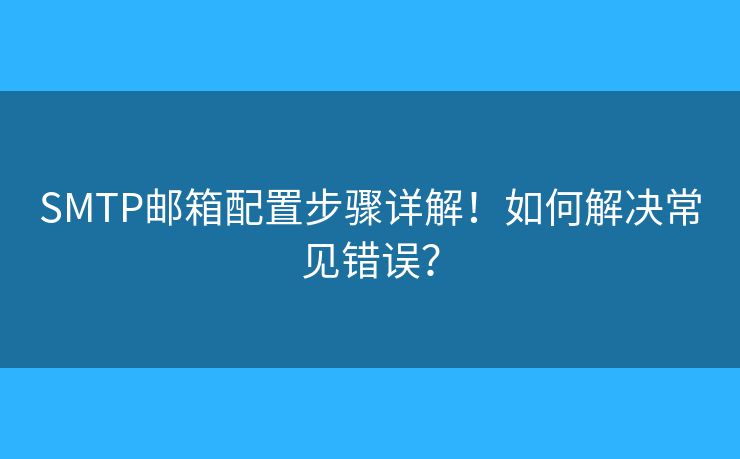 SMTP邮箱配置步骤详解！如何解决常见错误？