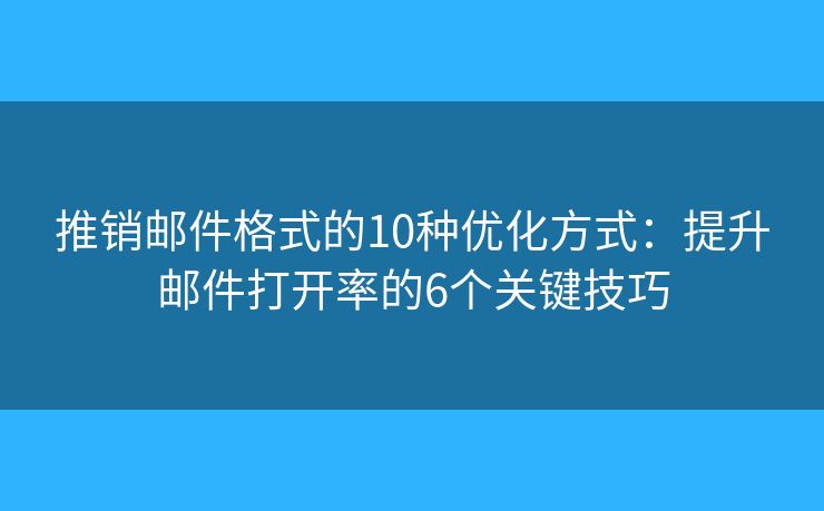 推销邮件格式的10种优化方式：提升邮件打开率的6个关键技巧