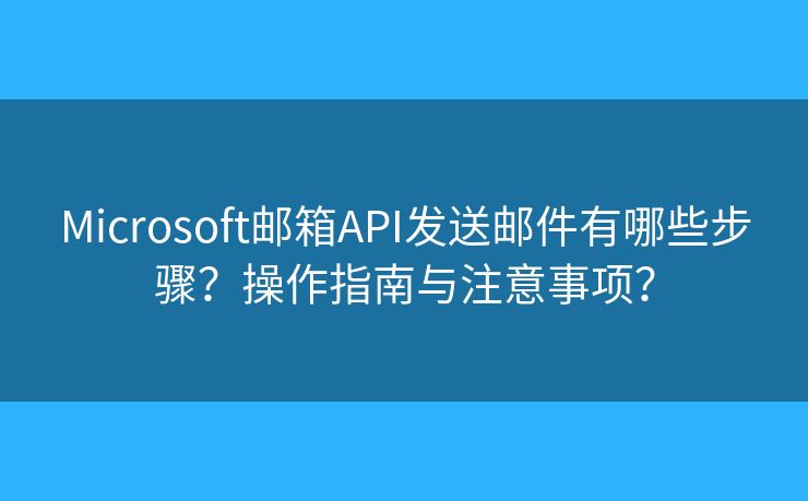 Microsoft邮箱API发送邮件有哪些步骤？操作指南与注意事项？