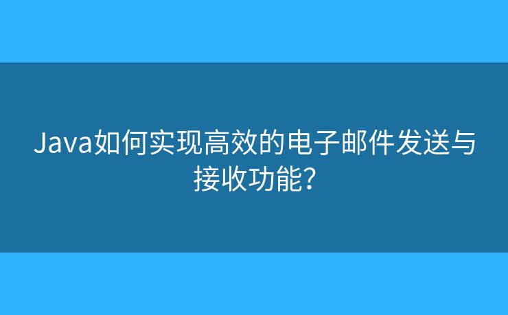 Java如何实现高效的电子邮件发送与接收功能? Java如何实现高效的电子邮件发送与接收功能?
