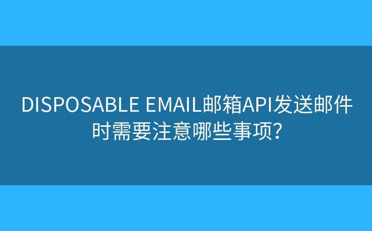 DISPOSABLE EMAIL邮箱API发送邮件时需要注意哪些事项？
