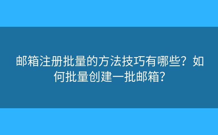 邮箱注册批量的方法技巧有哪些？如何批量创建一批邮箱？