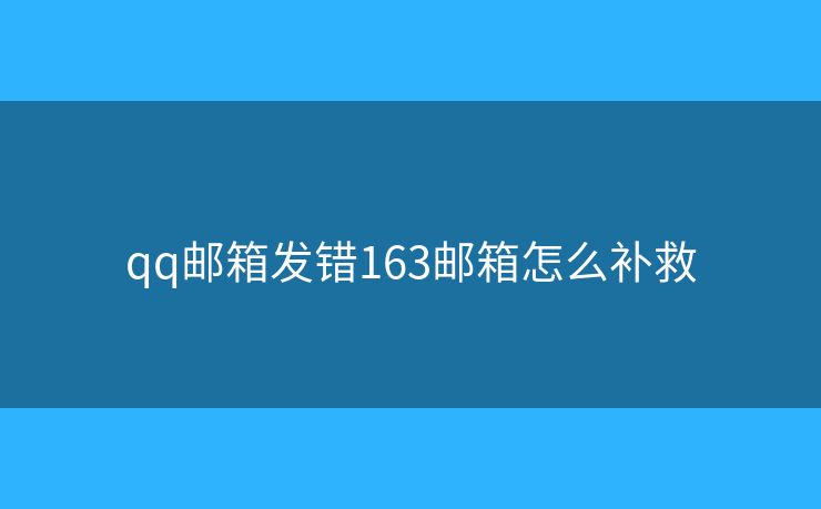 qq邮箱发错163邮箱怎么补救 qq邮箱发错163邮箱怎么补救