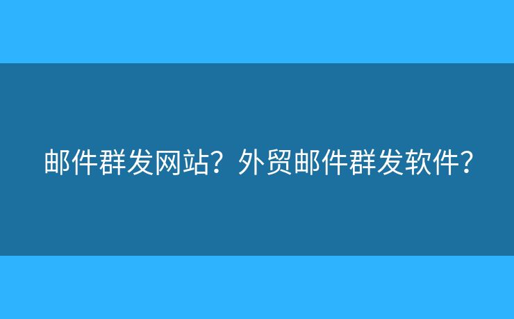 邮件群发网站？外贸邮件群发软件？