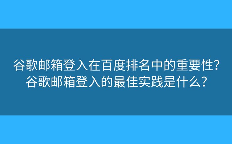 谷歌邮箱登入在百度排名中的重要性？谷歌邮箱登入的最佳实践是什么？