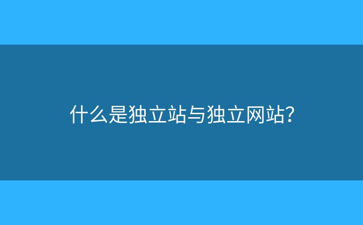 什么是独立站与独立网站？