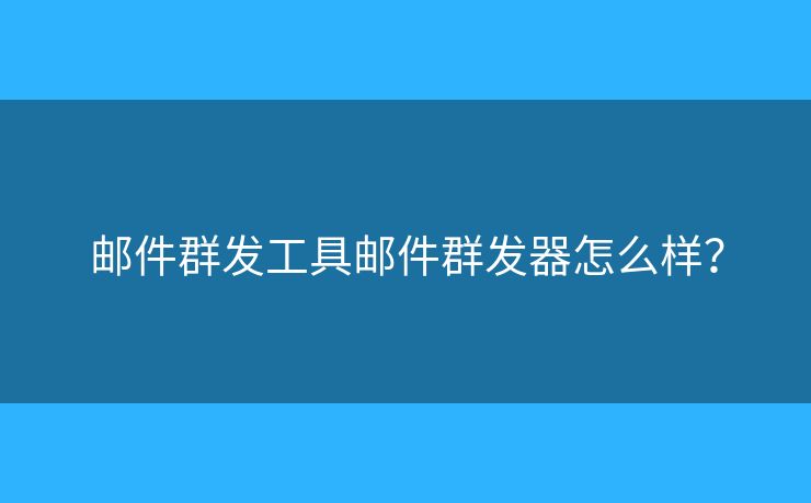 邮件群发工具邮件群发器怎么样？