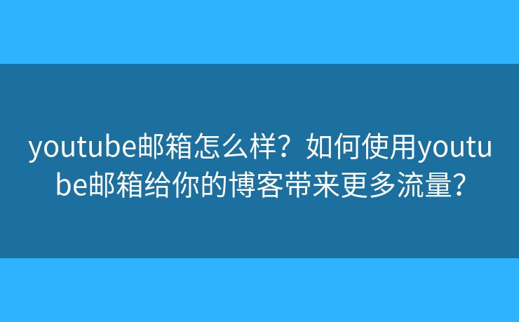 youtube邮箱怎么样？如何使用youtube邮箱给你的博客带来更多流量？