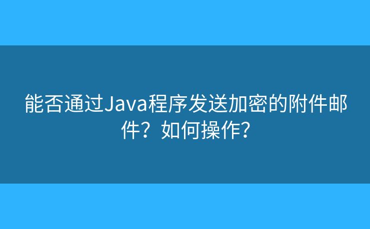 能否通过Java程序发送加密的附件邮件？如何操作？