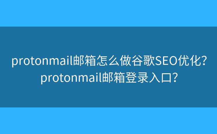 protonmail邮箱怎么做谷歌SEO优化？protonmail邮箱登录入口？