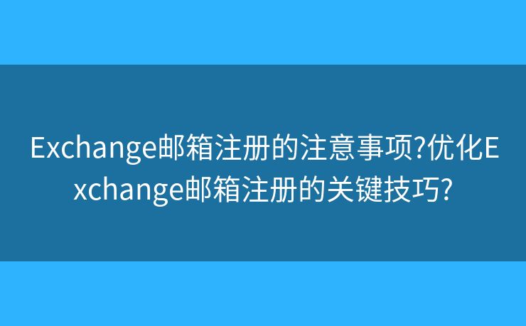 Exchange邮箱注册的注意事项?优化Exchange邮箱注册的关键技巧?