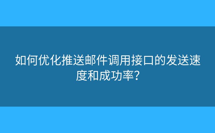 如何优化推送邮件调用接口的发送速度和成功率？