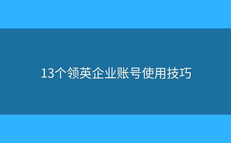 13个领英企业账号使用技巧 13个领英企业账号使用技巧