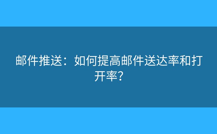 邮件推送：如何提高邮件送达率和打开率？