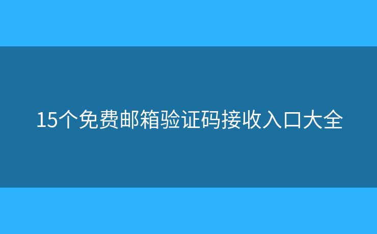 15个免费邮箱验证码接收入口大全 15个免费邮箱验证码接收入口大全