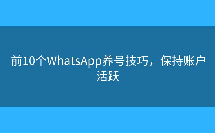 前10个WhatsApp养号技巧，保持账户活跃