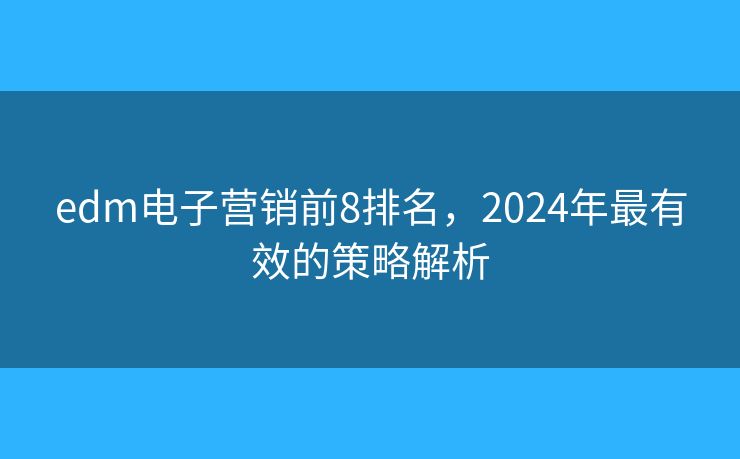edm电子营销前8排名，2024年最有效的策略解析