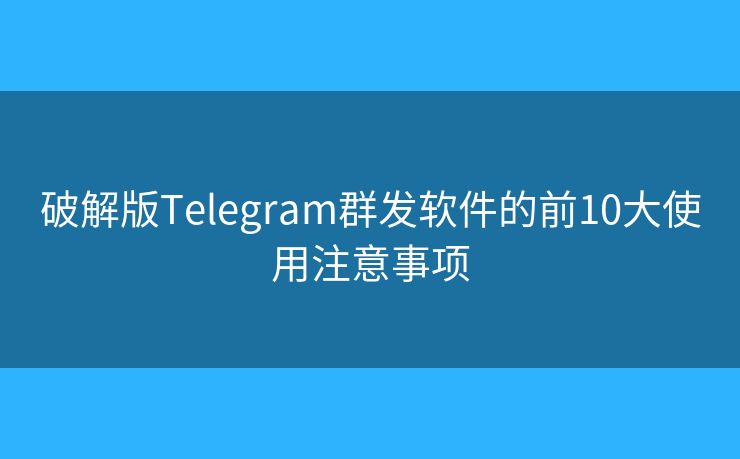 破解版Telegram群发软件的前10大使用注意事项