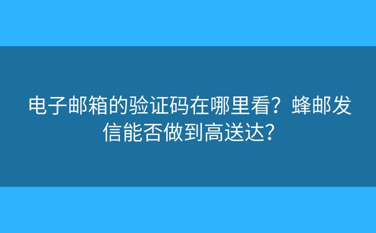 电子邮箱的验证码在哪里看？蜂邮发信能否做到高送达？