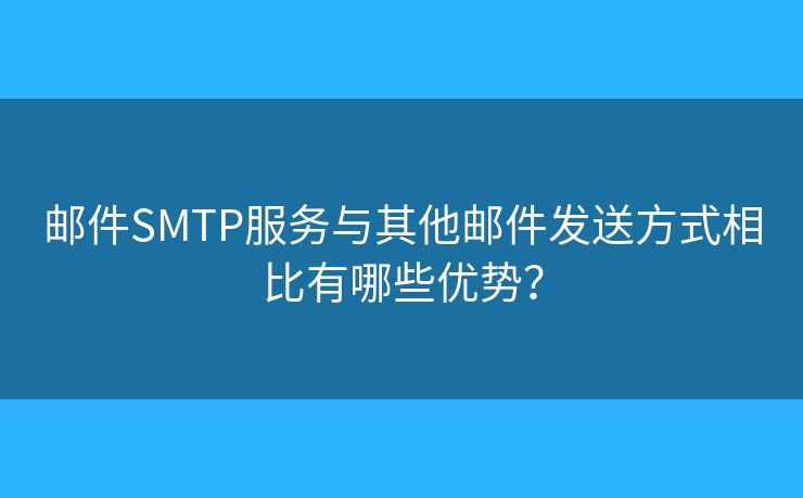 邮件SMTP服务与其他邮件发送方式相比有哪些优势？